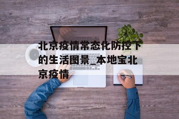 北京疫情常态化防控下的生活图景_本地宝北京疫情