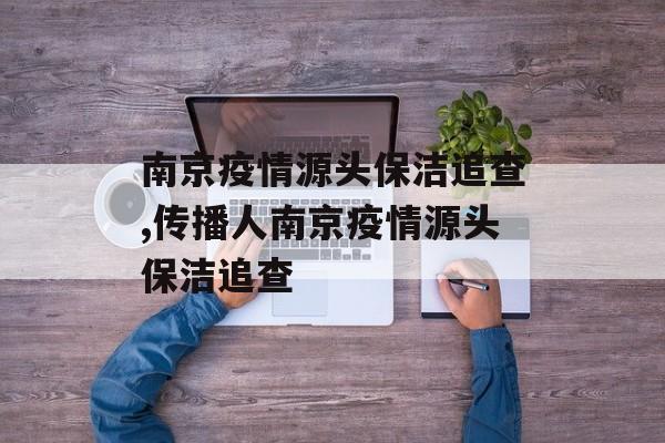 南京疫情源头保洁追查,传播人南京疫情源头保洁追查