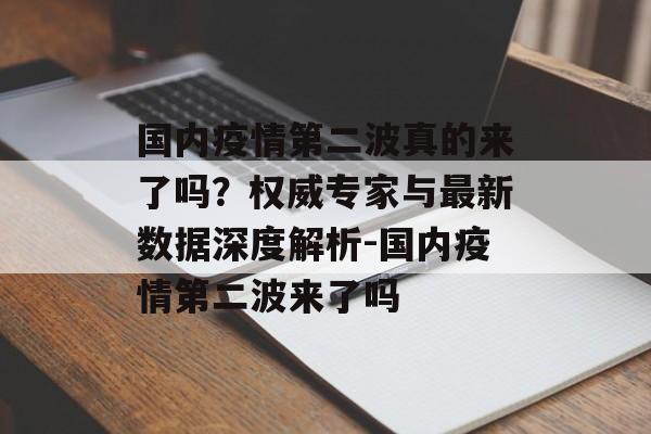 国内疫情第二波真的来了吗?权威专家与最新数据深度解析-国内疫情第二波来了吗 国内疫情第二波真的来了吗?权威专家与最新数据深度解析-国内疫情第二波来了吗