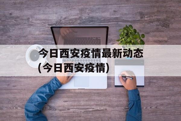 今日西安疫情最新动态(今日西安疫情)