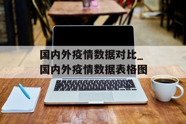 国内外疫情数据对比_国内外疫情数据表格图 国内外疫情数据对比_国内外疫情数据表格图