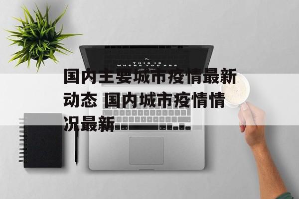国内主要城市疫情最新动态 国内城市疫情情况最新 国内主要城市疫情最新动态 国内城市疫情情况最新