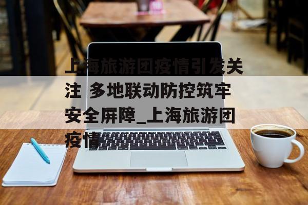 上海旅游团疫情引发关注 多地联动防控筑牢安全屏障_上海旅游团疫情 上海旅游团疫情引发关注 多地联动防控筑牢安全屏障_上海旅游团疫情