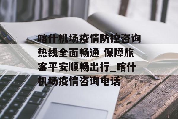喀什机场疫情防控咨询热线全面畅通 保障旅客平安顺畅出行_喀什机场疫情咨询电话 喀什机场疫情防控咨询热线全面畅通 保障旅客平安顺畅出行_喀什机场疫情咨询电话