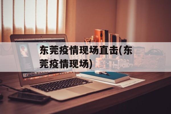 东莞疫情现场直击(东莞疫情现场) 东莞疫情现场直击(东莞疫情现场)