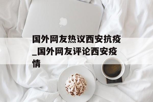 国外网友热议西安抗疫_国外网友评论西安疫情