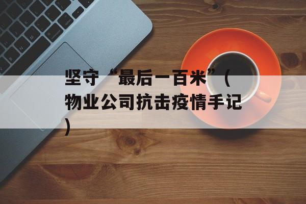 坚守“最后一百米”(物业公司抗击疫情手记)