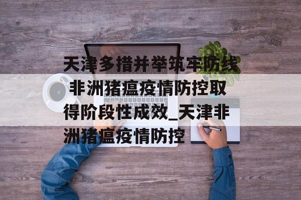 天津多措并举筑牢防线 非洲猪瘟疫情防控取得阶段性成效_天津非洲猪瘟疫情防控 天津多措并举筑牢防线 非洲猪瘟疫情防控取得阶段性成效_天津非洲猪瘟疫情防控