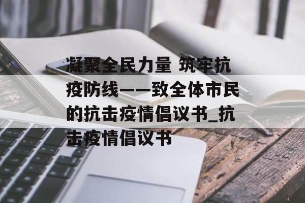 凝聚全民力量 筑牢抗疫防线——致全体市民的抗击疫情倡议书_抗击疫情倡议书 凝聚全民力量 筑牢抗疫防线——致全体市民的抗击疫情倡议书_抗击疫情倡议书