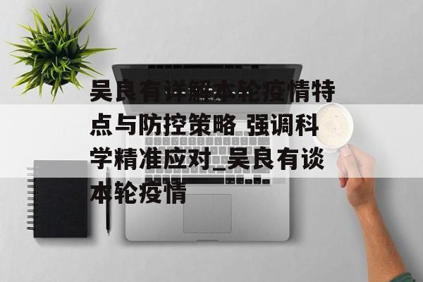 吴良有详解本轮疫情特点与防控策略 强调科学精准应对_吴良有谈本轮疫情 吴良有详解本轮疫情特点与防控策略 强调科学精准应对_吴良有谈本轮疫情
