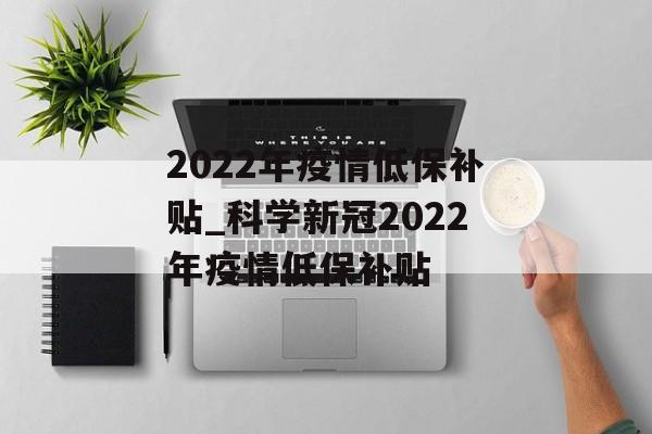2022年疫情低保补贴_科学新冠2022年疫情低保补贴 2022年疫情低保补贴_科学新冠2022年疫情低保补贴